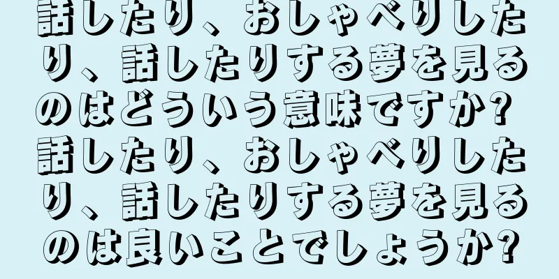 話したり、おしゃべりしたり、話したりする夢を見るのはどういう意味ですか? 話したり、おしゃべりしたり、話したりする夢を見るのは良いことでしょうか?