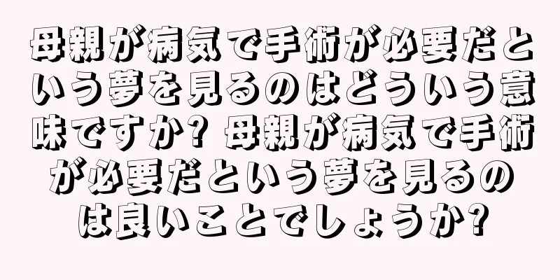 母親が病気で手術が必要だという夢を見るのはどういう意味ですか? 母親が病気で手術が必要だという夢を見るのは良いことでしょうか?