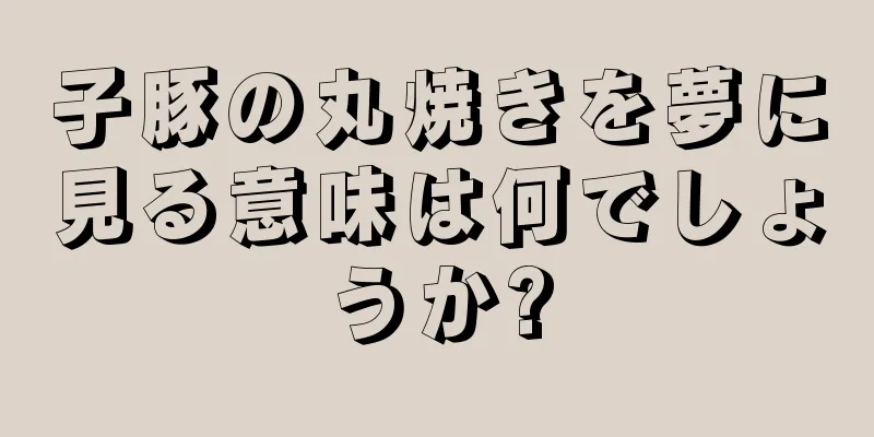 子豚の丸焼きを夢に見る意味は何でしょうか?