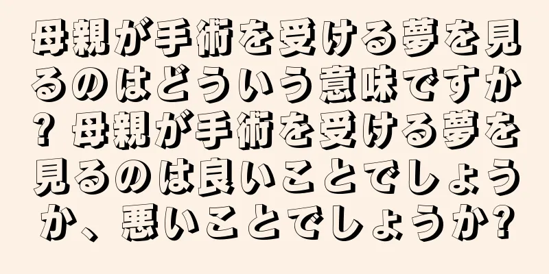 母親が手術を受ける夢を見るのはどういう意味ですか? 母親が手術を受ける夢を見るのは良いことでしょうか、悪いことでしょうか?