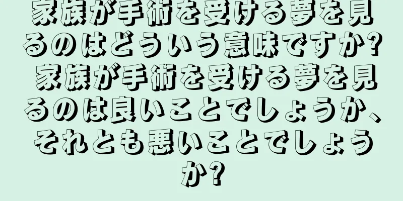 家族が手術を受ける夢を見るのはどういう意味ですか? 家族が手術を受ける夢を見るのは良いことでしょうか、それとも悪いことでしょうか?