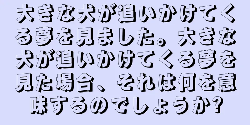 大きな犬が追いかけてくる夢を見ました。大きな犬が追いかけてくる夢を見た場合、それは何を意味するのでしょうか?