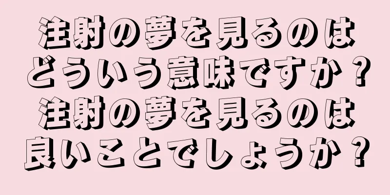 注射の夢を見るのはどういう意味ですか？注射の夢を見るのは良いことでしょうか？
