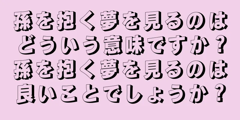 孫を抱く夢を見るのはどういう意味ですか？孫を抱く夢を見るのは良いことでしょうか？