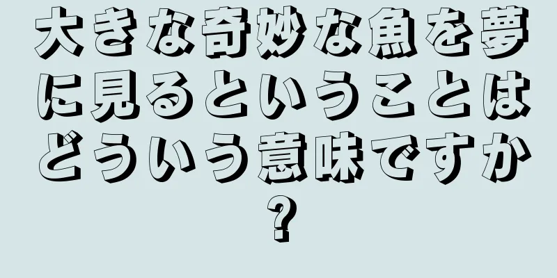 大きな奇妙な魚を夢に見るということはどういう意味ですか?