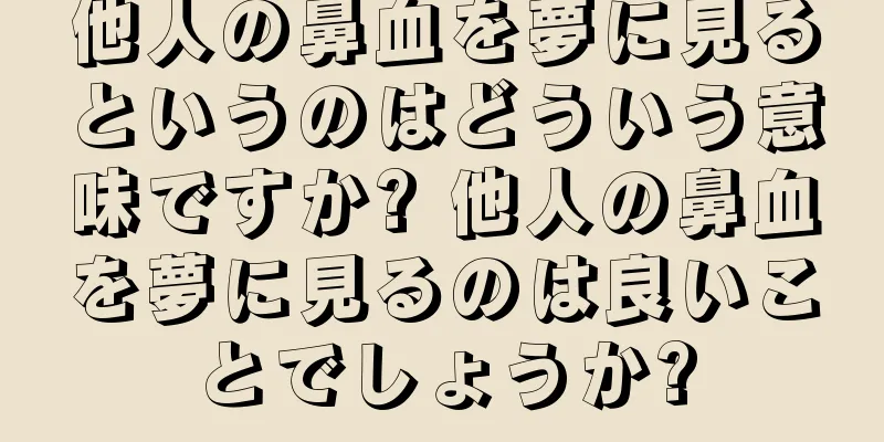 他人の鼻血を夢に見るというのはどういう意味ですか? 他人の鼻血を夢に見るのは良いことでしょうか?