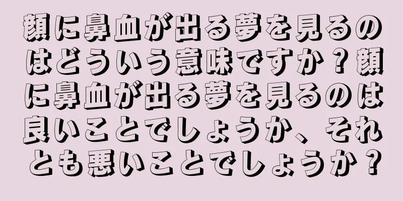 顔に鼻血が出る夢を見るのはどういう意味ですか？顔に鼻血が出る夢を見るのは良いことでしょうか、それとも悪いことでしょうか？