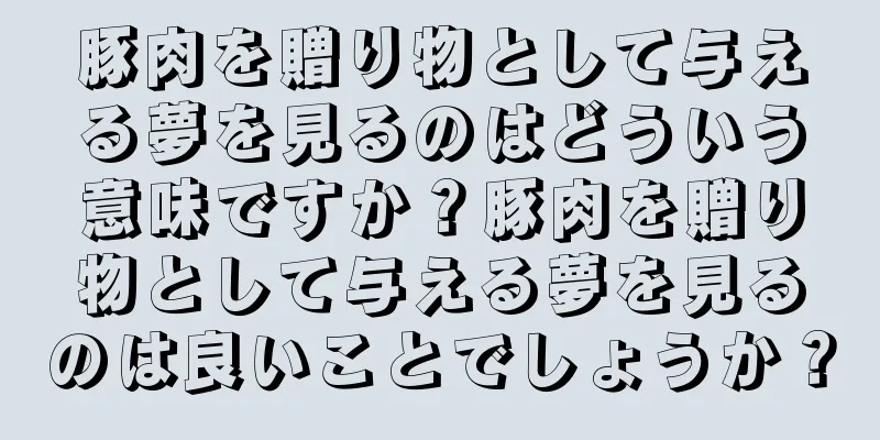 豚肉を贈り物として与える夢を見るのはどういう意味ですか？豚肉を贈り物として与える夢を見るのは良いことでしょうか？