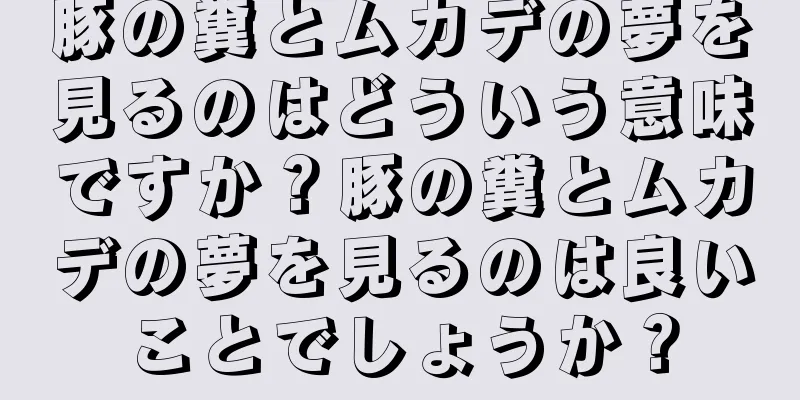 豚の糞とムカデの夢を見るのはどういう意味ですか？豚の糞とムカデの夢を見るのは良いことでしょうか？