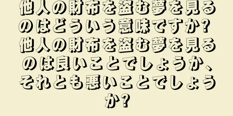 他人の財布を盗む夢を見るのはどういう意味ですか? 他人の財布を盗む夢を見るのは良いことでしょうか、それとも悪いことでしょうか?