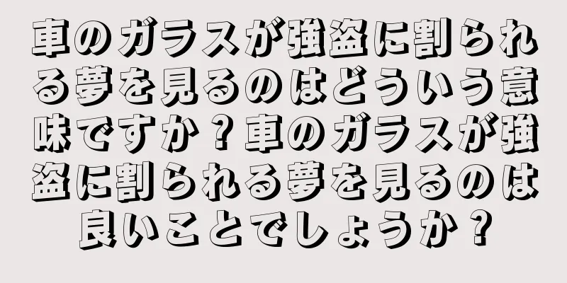 車のガラスが強盗に割られる夢を見るのはどういう意味ですか？車のガラスが強盗に割られる夢を見るのは良いことでしょうか？