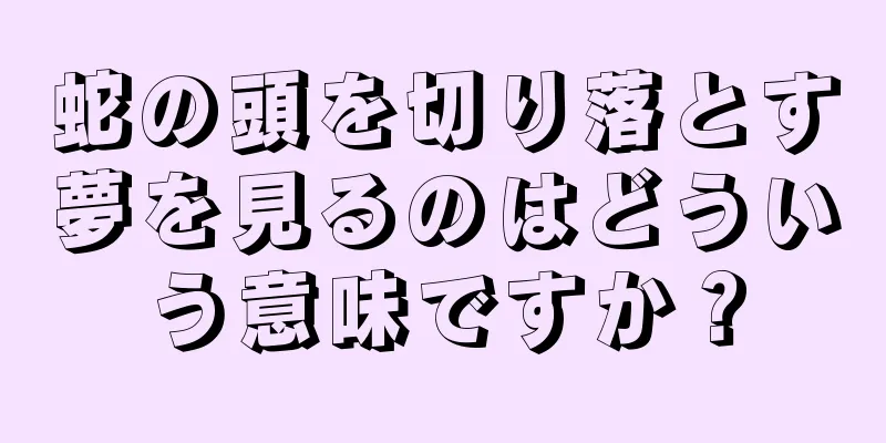 蛇の頭を切り落とす夢を見るのはどういう意味ですか？