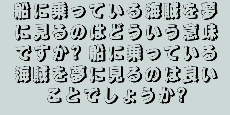 船に乗っている海賊を夢に見るのはどういう意味ですか? 船に乗っている海賊を夢に見るのは良いことでしょうか?