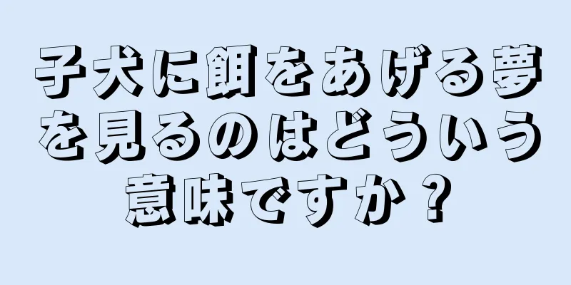 子犬に餌をあげる夢を見るのはどういう意味ですか？