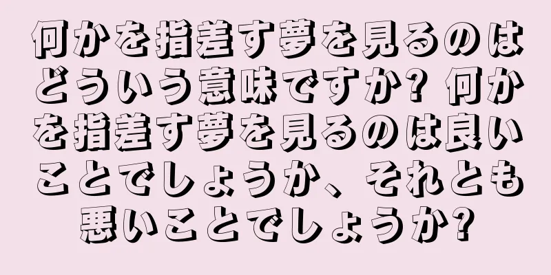 何かを指差す夢を見るのはどういう意味ですか? 何かを指差す夢を見るのは良いことでしょうか、それとも悪いことでしょうか?