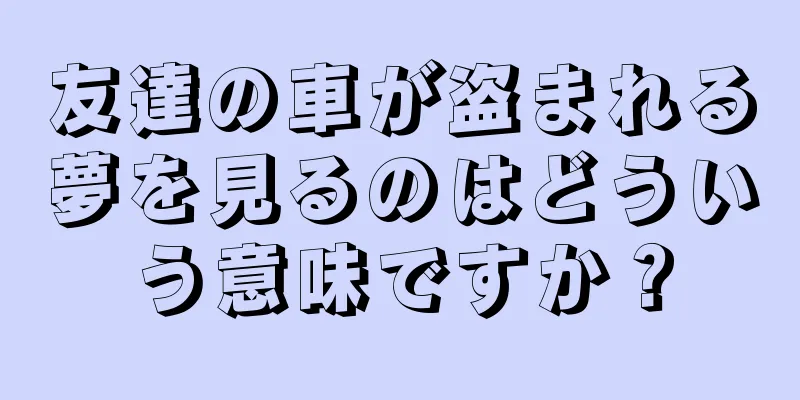 友達の車が盗まれる夢を見るのはどういう意味ですか？