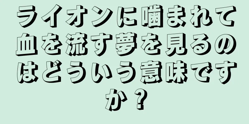 ライオンに噛まれて血を流す夢を見るのはどういう意味ですか？