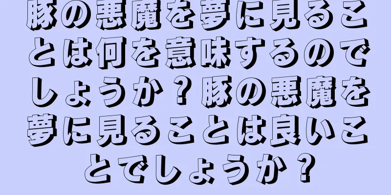 豚の悪魔を夢に見ることは何を意味するのでしょうか？豚の悪魔を夢に見ることは良いことでしょうか？