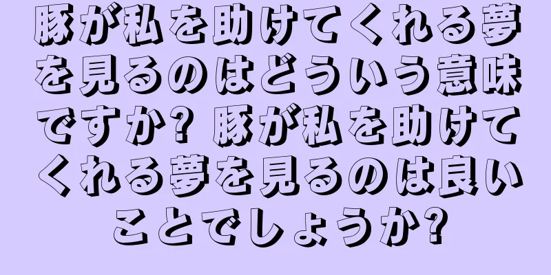 豚が私を助けてくれる夢を見るのはどういう意味ですか? 豚が私を助けてくれる夢を見るのは良いことでしょうか?
