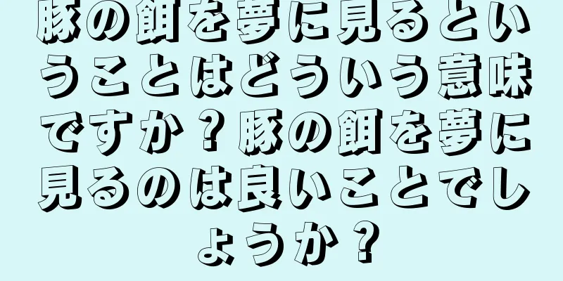 豚の餌を夢に見るということはどういう意味ですか？豚の餌を夢に見るのは良いことでしょうか？
