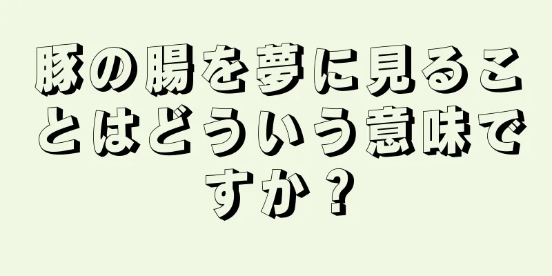 豚の腸を夢に見ることはどういう意味ですか？