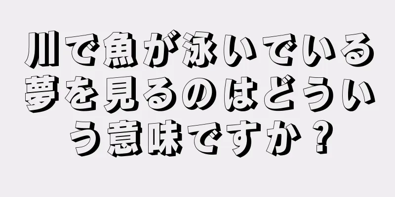 川で魚が泳いでいる夢を見るのはどういう意味ですか？