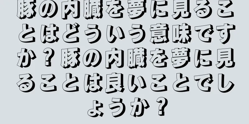 豚の内臓を夢に見ることはどういう意味ですか？豚の内臓を夢に見ることは良いことでしょうか？