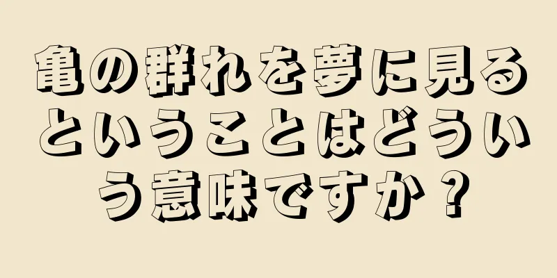 亀の群れを夢に見るということはどういう意味ですか？