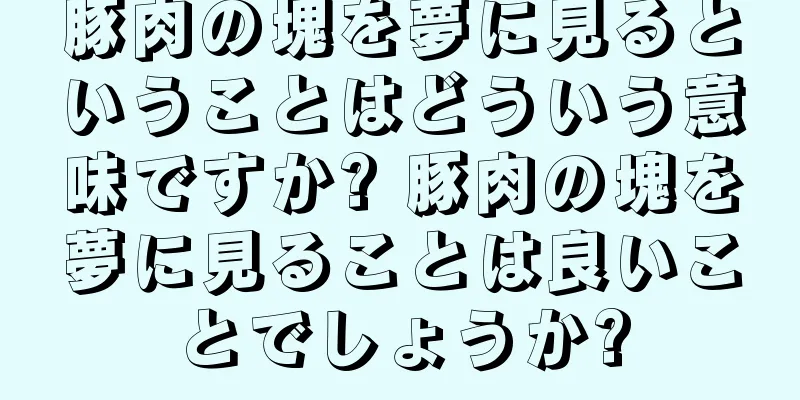豚肉の塊を夢に見るということはどういう意味ですか? 豚肉の塊を夢に見ることは良いことでしょうか?