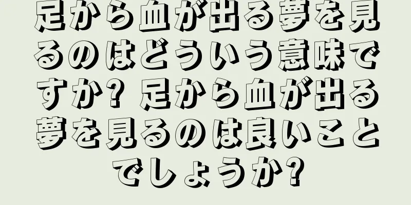 足から血が出る夢を見るのはどういう意味ですか? 足から血が出る夢を見るのは良いことでしょうか?