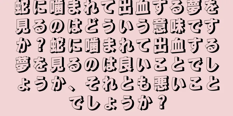 蛇に噛まれて出血する夢を見るのはどういう意味ですか？蛇に噛まれて出血する夢を見るのは良いことでしょうか、それとも悪いことでしょうか？