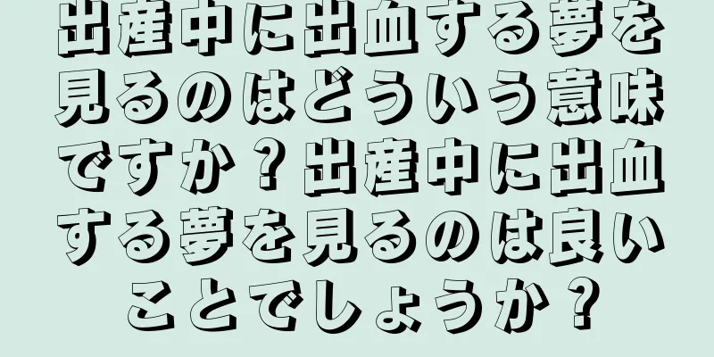 出産中に出血する夢を見るのはどういう意味ですか？出産中に出血する夢を見るのは良いことでしょうか？