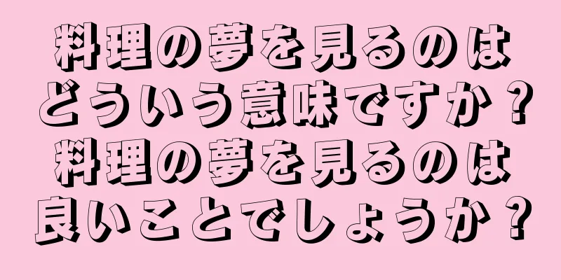 料理の夢を見るのはどういう意味ですか？料理の夢を見るのは良いことでしょうか？