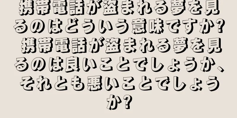 携帯電話が盗まれる夢を見るのはどういう意味ですか? 携帯電話が盗まれる夢を見るのは良いことでしょうか、それとも悪いことでしょうか?