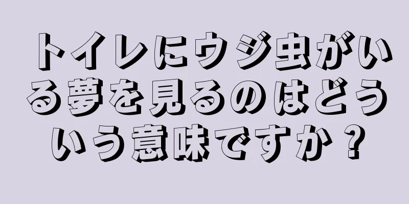 トイレにウジ虫がいる夢を見るのはどういう意味ですか？