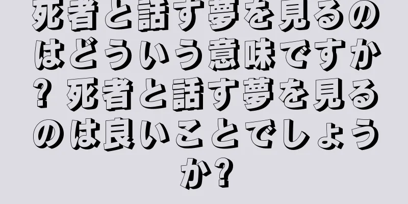 死者と話す夢を見るのはどういう意味ですか? 死者と話す夢を見るのは良いことでしょうか?