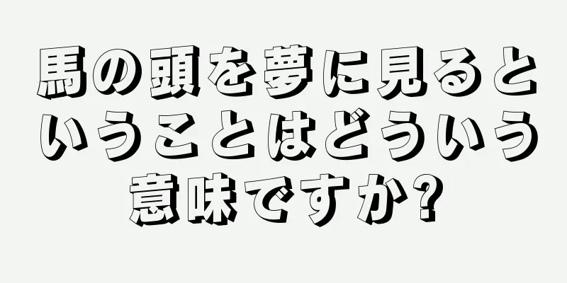 馬の頭を夢に見るということはどういう意味ですか?
