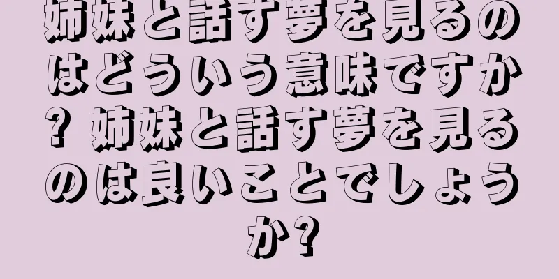 姉妹と話す夢を見るのはどういう意味ですか? 姉妹と話す夢を見るのは良いことでしょうか?