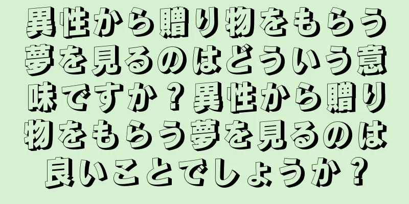 異性から贈り物をもらう夢を見るのはどういう意味ですか？異性から贈り物をもらう夢を見るのは良いことでしょうか？