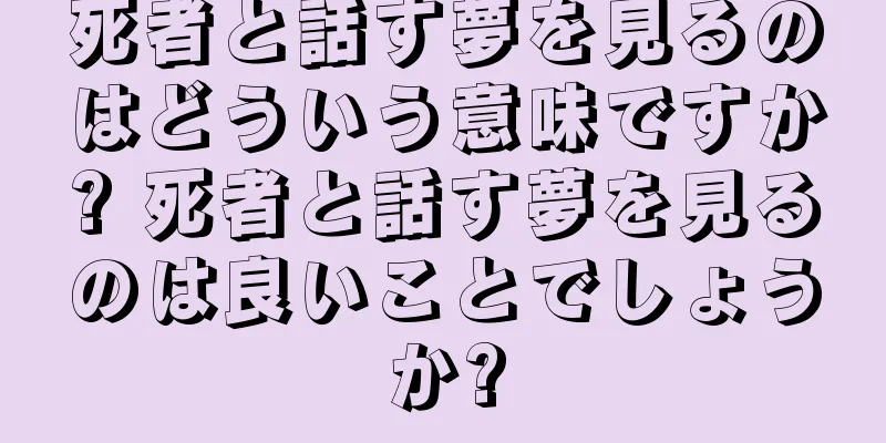 死者と話す夢を見るのはどういう意味ですか? 死者と話す夢を見るのは良いことでしょうか?