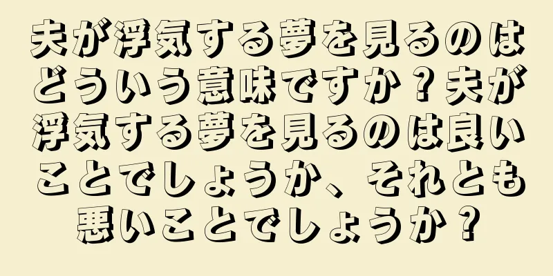 夫が浮気する夢を見るのはどういう意味ですか？夫が浮気する夢を見るのは良いことでしょうか、それとも悪いことでしょうか？