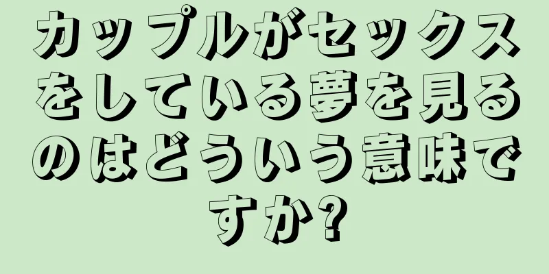 カップルがセックスをしている夢を見るのはどういう意味ですか?