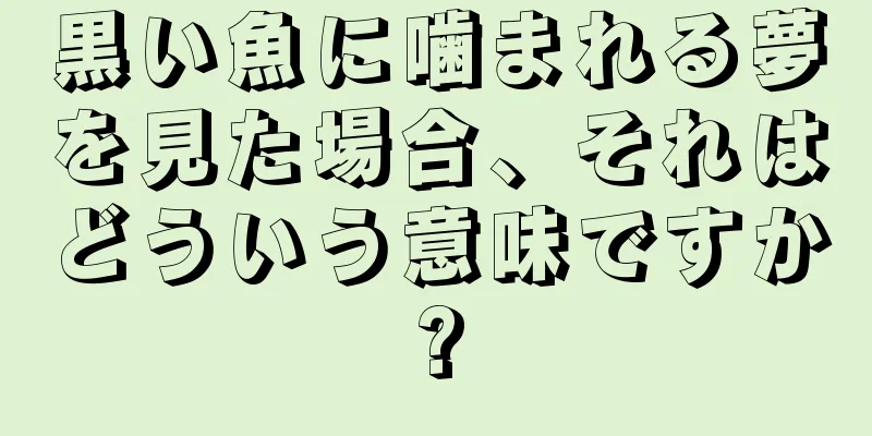 黒い魚に噛まれる夢を見た場合、それはどういう意味ですか?