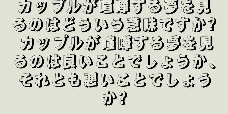 カップルが喧嘩する夢を見るのはどういう意味ですか? カップルが喧嘩する夢を見るのは良いことでしょうか、それとも悪いことでしょうか?