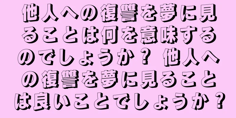 他人への復讐を夢に見ることは何を意味するのでしょうか？ 他人への復讐を夢に見ることは良いことでしょうか？