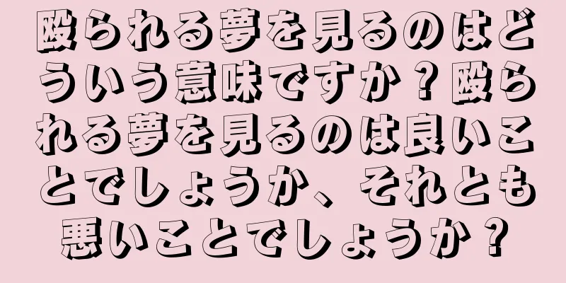 殴られる夢を見るのはどういう意味ですか？殴られる夢を見るのは良いことでしょうか、それとも悪いことでしょうか？