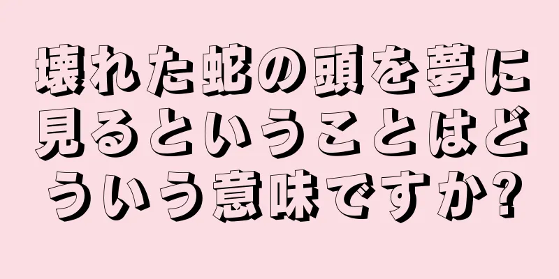 壊れた蛇の頭を夢に見るということはどういう意味ですか?