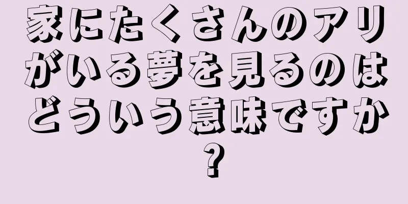 家にたくさんのアリがいる夢を見るのはどういう意味ですか？