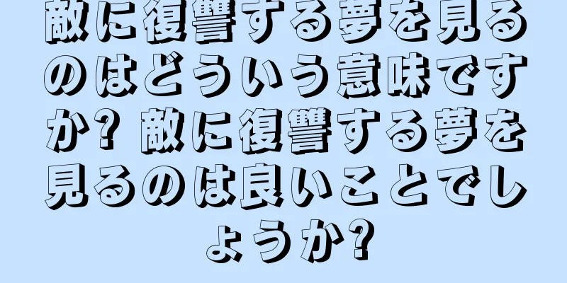 敵に復讐する夢を見るのはどういう意味ですか? 敵に復讐する夢を見るのは良いことでしょうか?