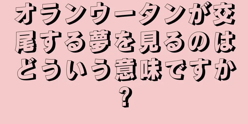 オランウータンが交尾する夢を見るのはどういう意味ですか?